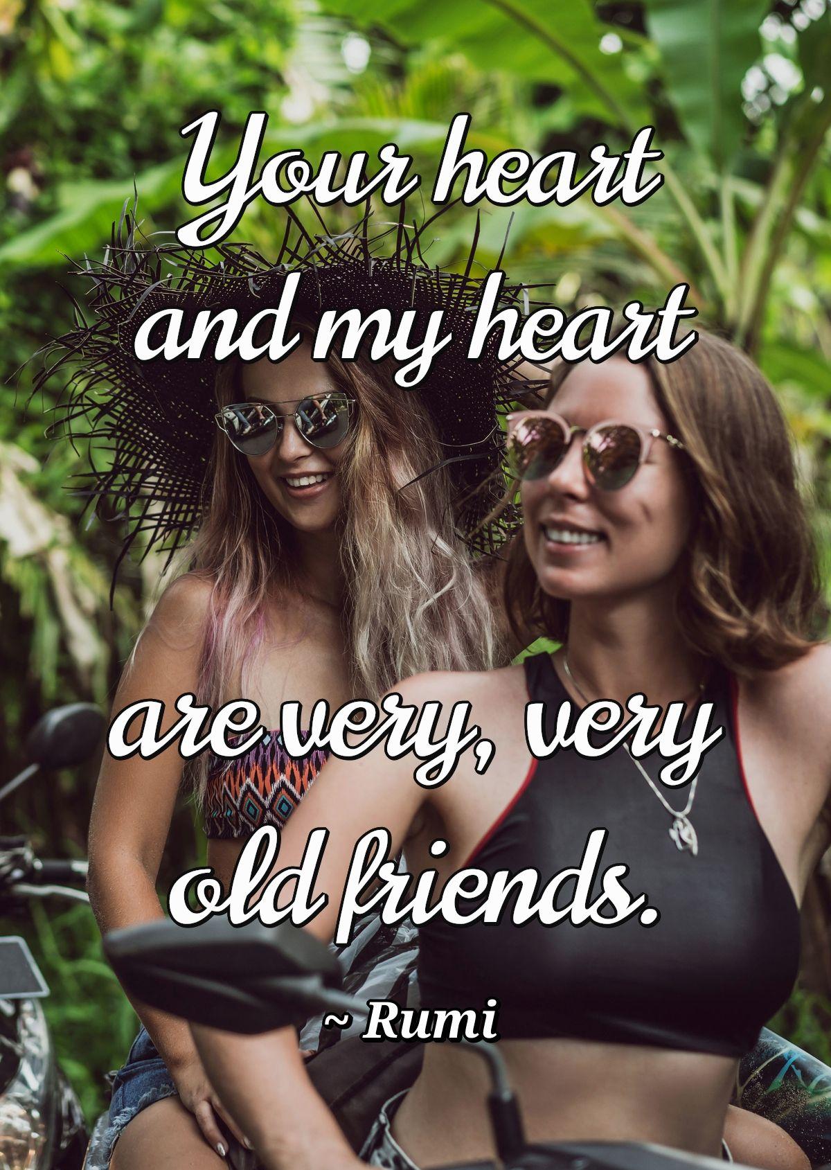 Your heart and my heart are very, very old friends.