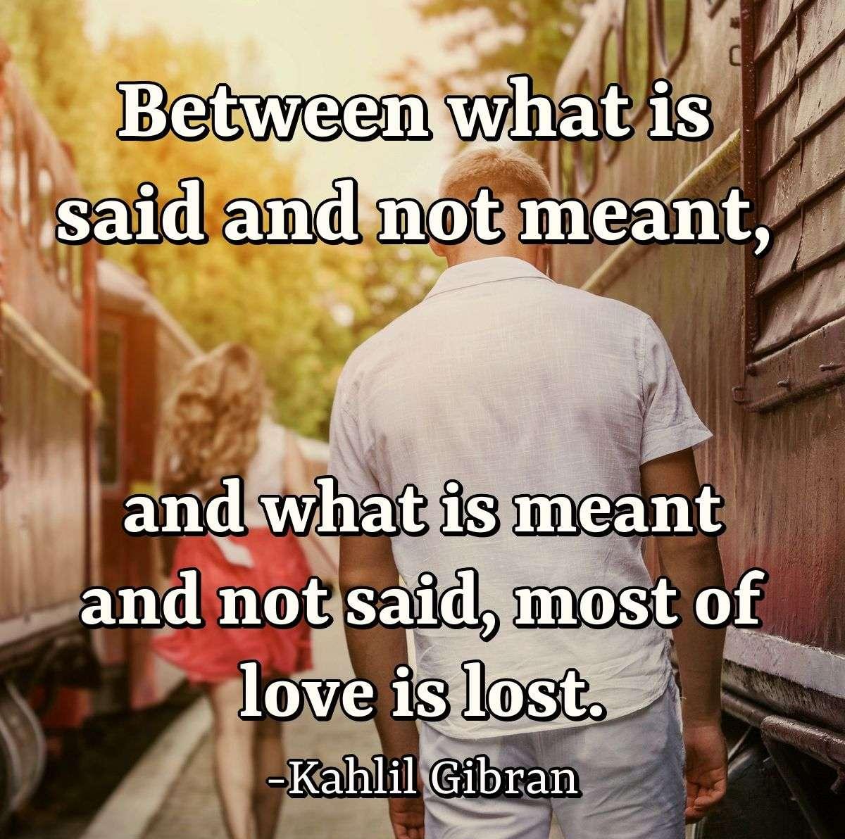 Between what is said and not meant, and what is meant and not said, most of love is lost.