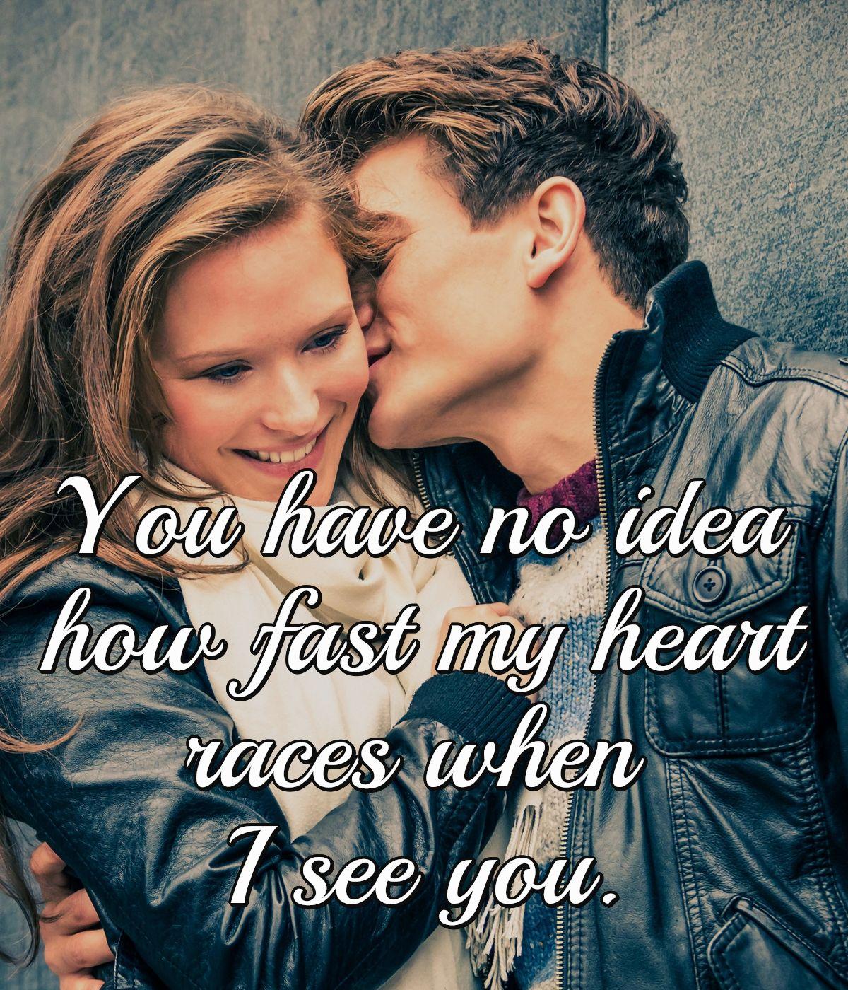 You have no idea how fast my heart races when I see you.