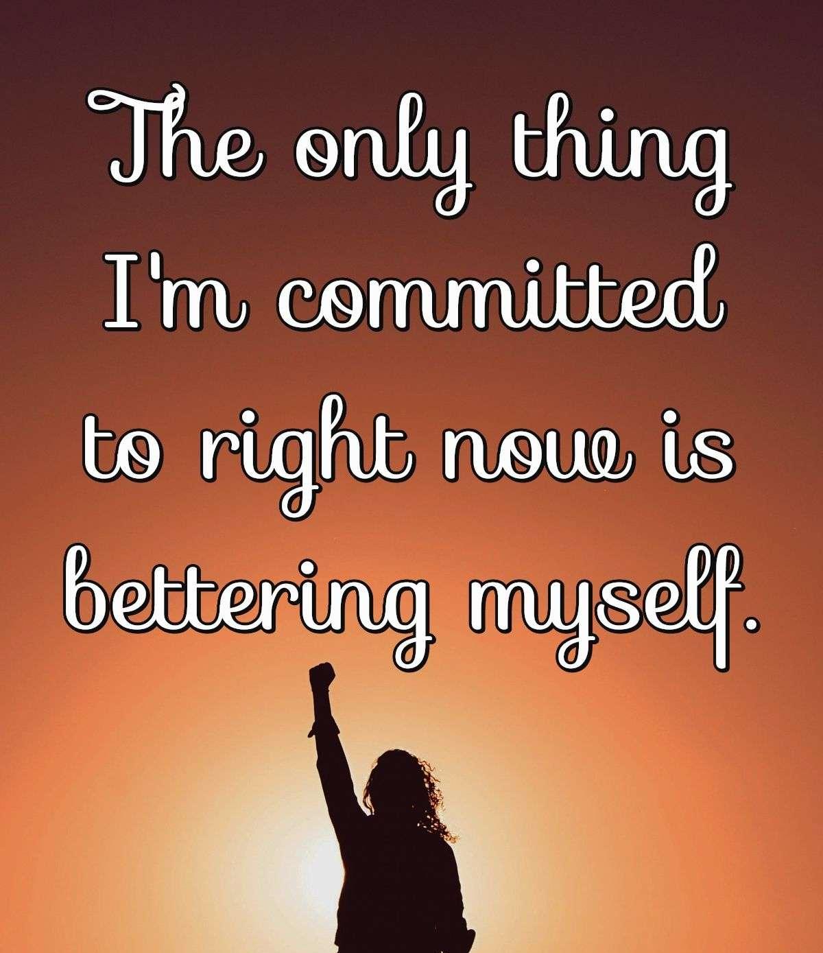 The only thing I'm committed to right now is bettering myself.