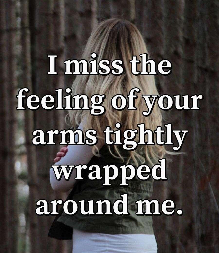 I miss the feeling of your arms tightly wrapped around me.