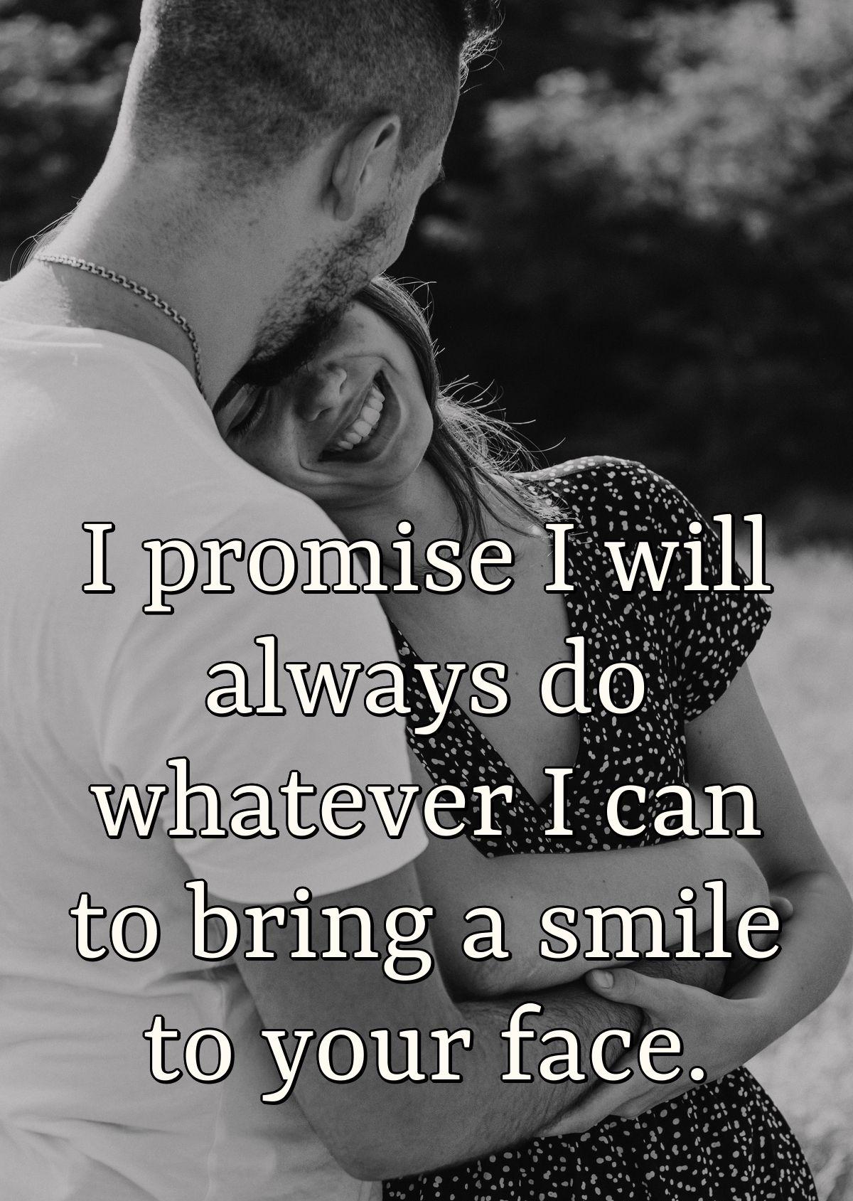 I promise I will always do whatever I can to bring a smile to your face.