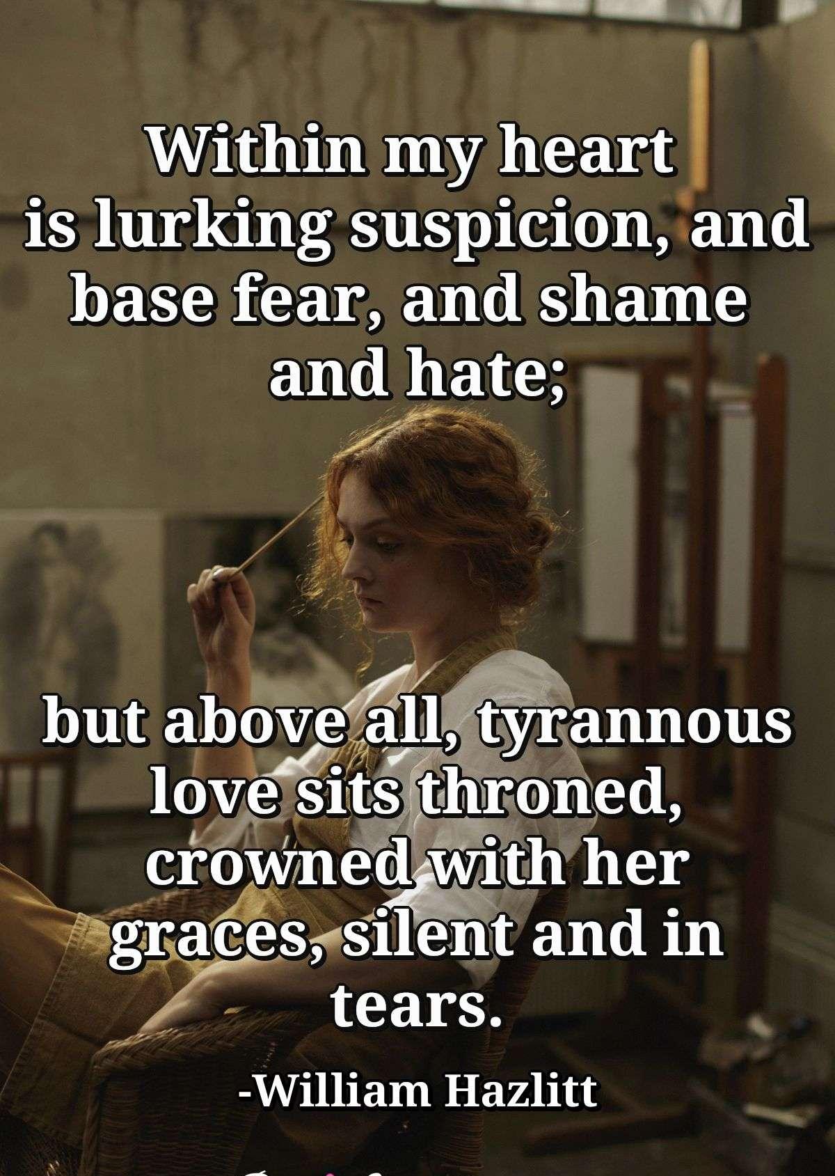 Within my heart is lurking suspicion, and base fear, and shame and hate; but above all, tyrannous love sits throned, crowned with her graces, silent and in tears.