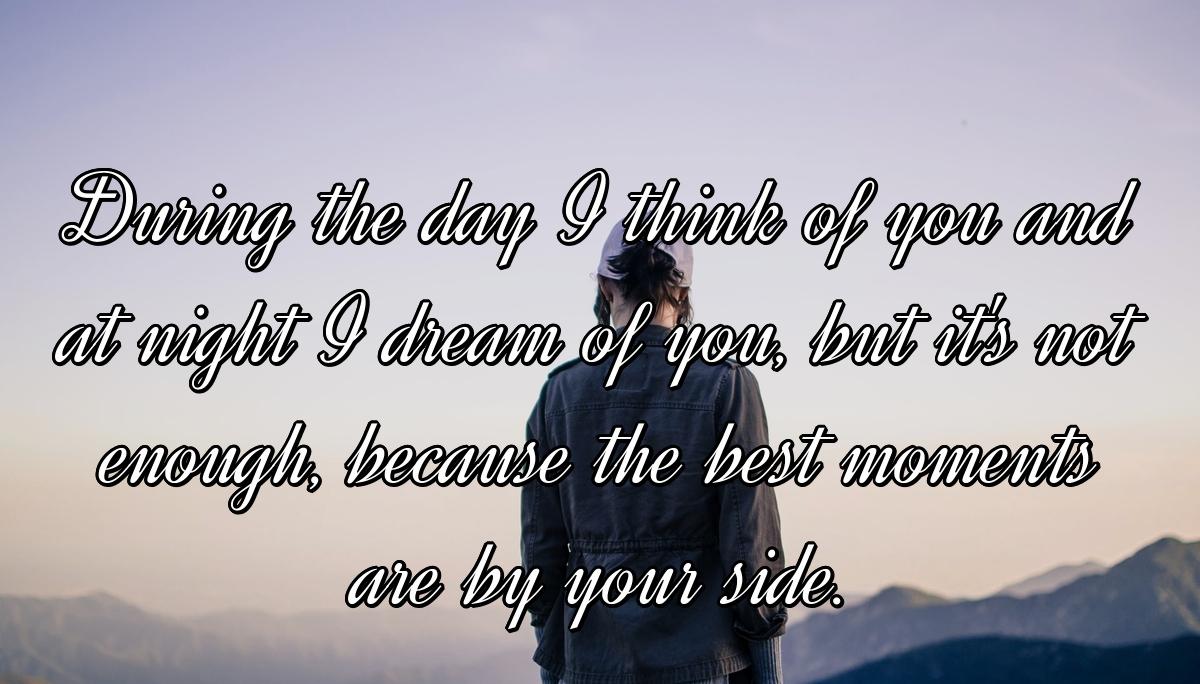 During the day I think of you and at night I dream of you, but it's not enough, because the best moments are by your side.