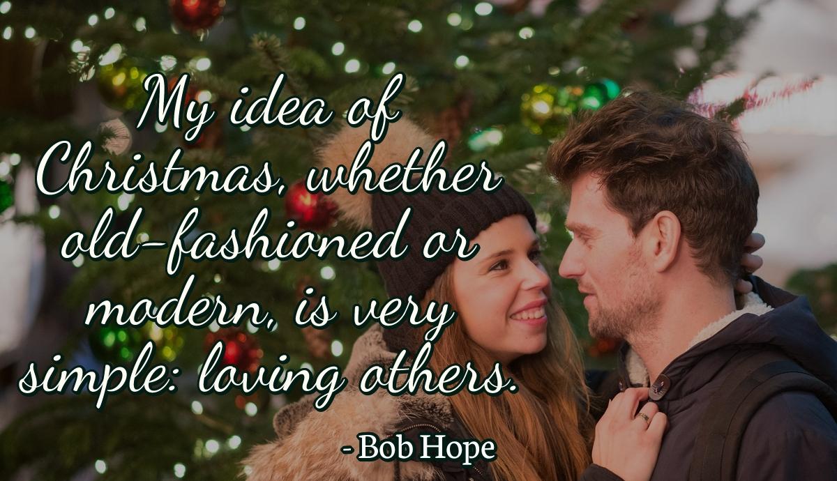 My idea of Christmas, whether old-fashioned or modern, is very simple: loving others.