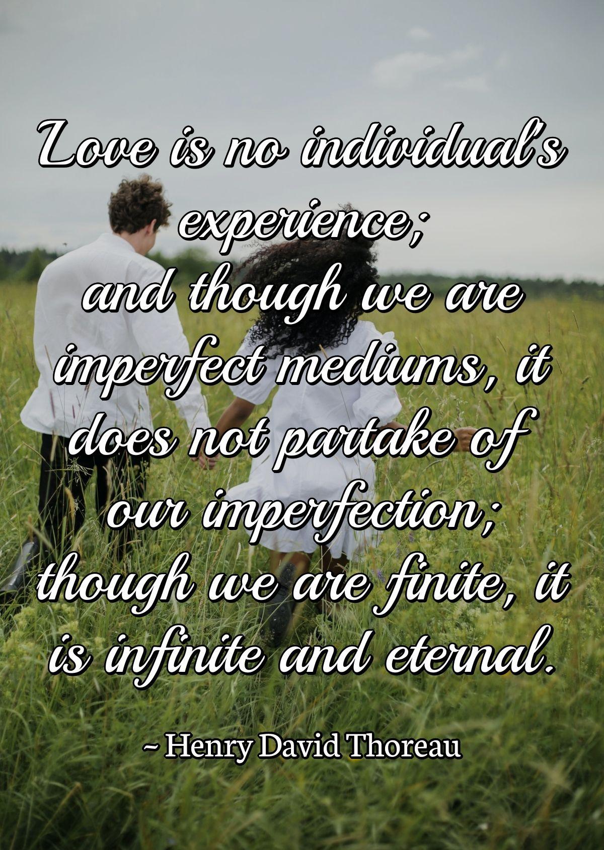 Love is no individual's experience; and though we are imperfect mediums, it does not partake of our imperfection; though we are finite, it is infinite and eternal.