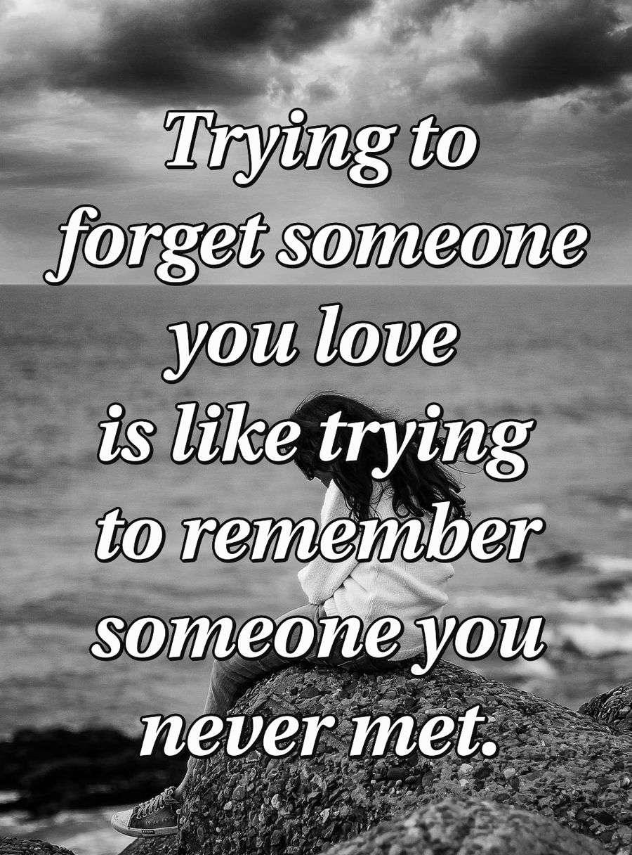 Trying to forget someone you love is like trying to remember someone you never met.