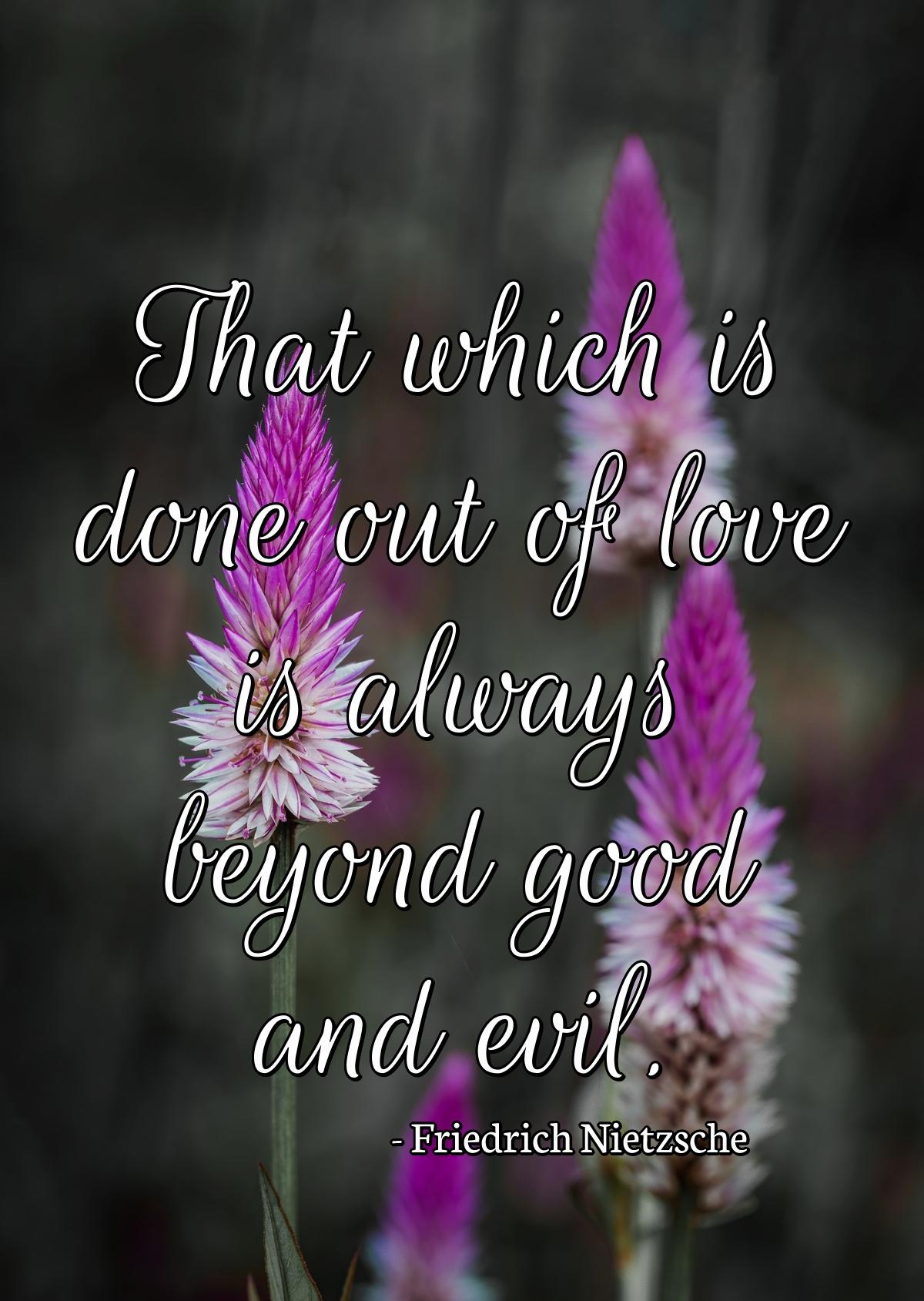 That which is done out of love is always beyond good and evil.