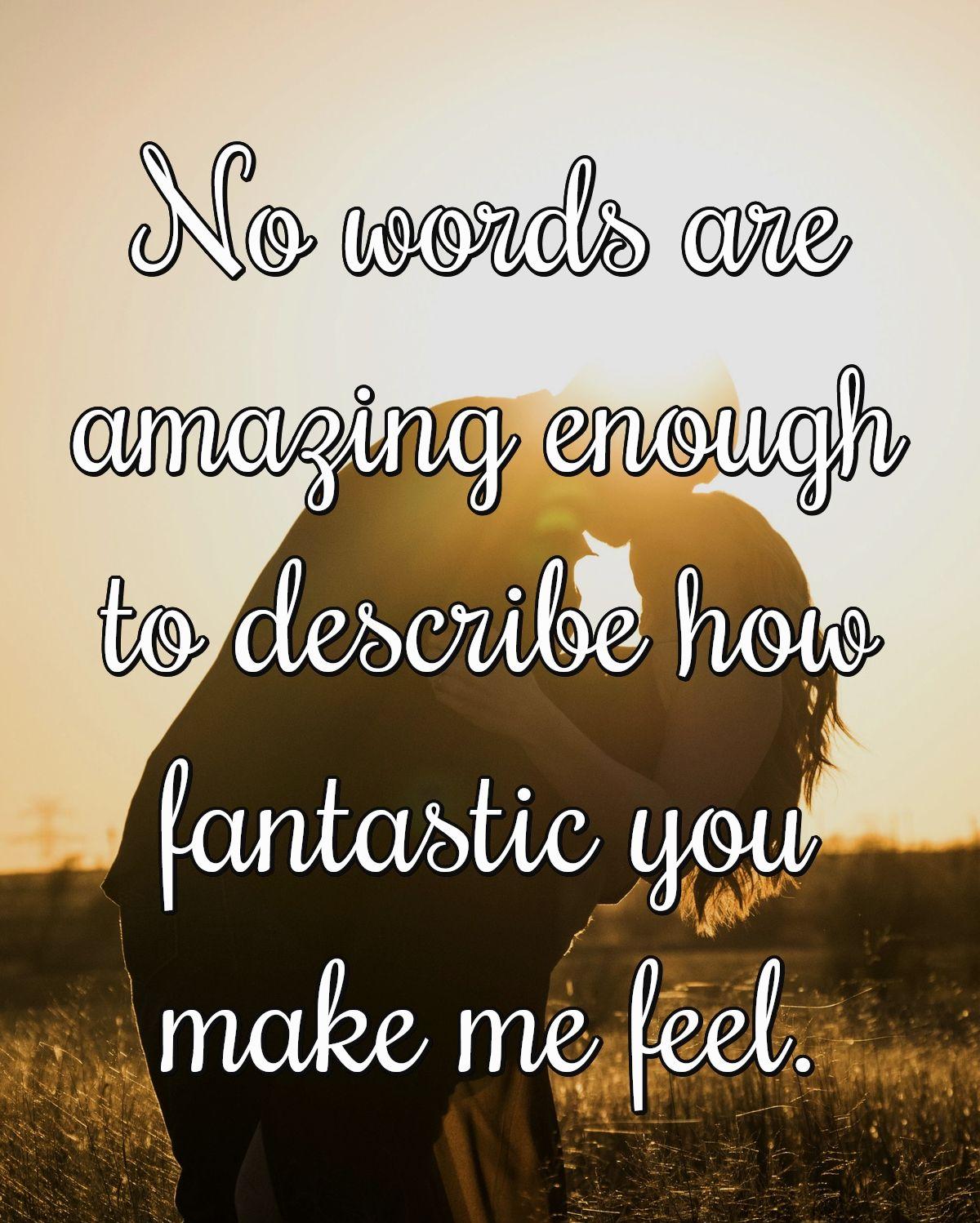 No words are amazing enough to describe how fantastic you make me feel.