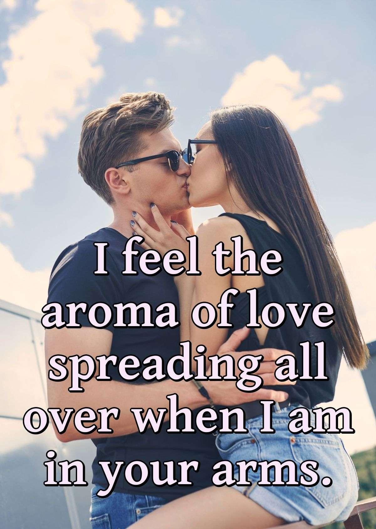 I feel the aroma of love spreading all over when I am in your arms.