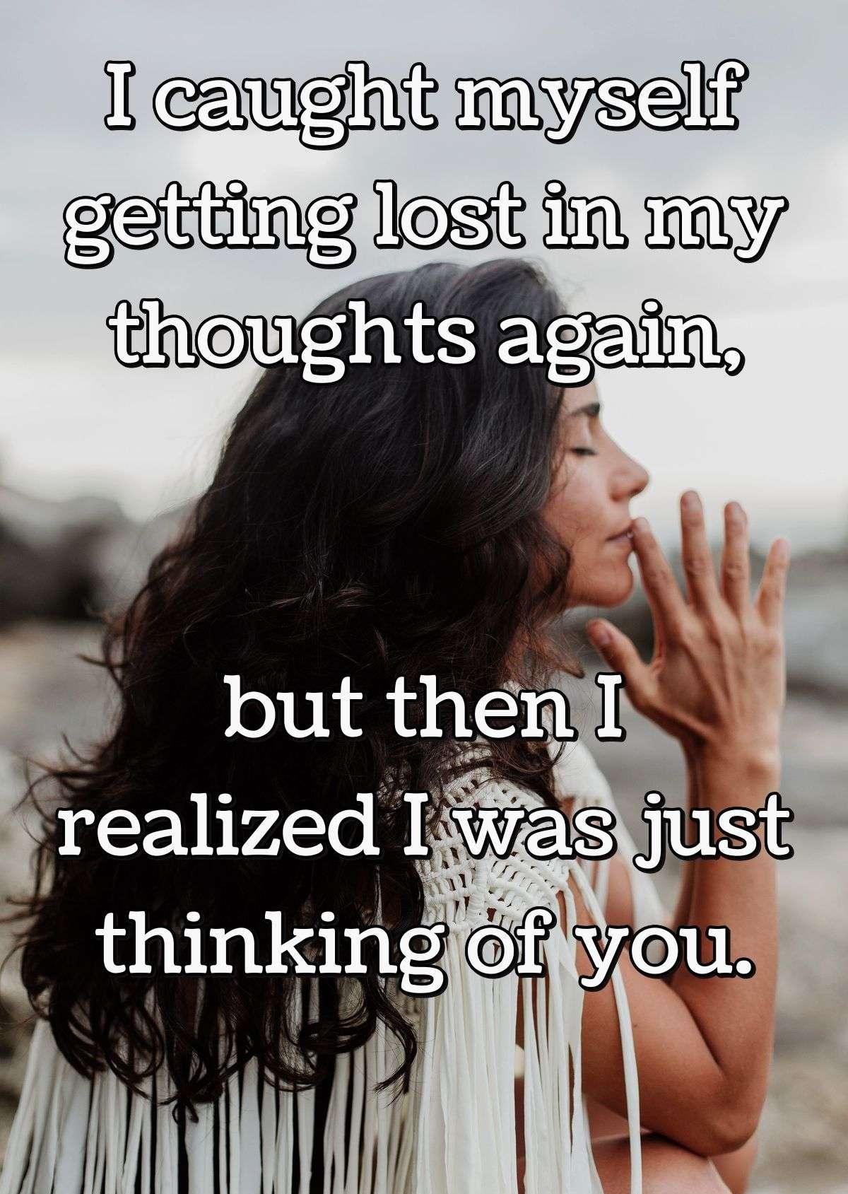 I caught myself getting lost in my thoughts again, but then I realized I was just thinking of you.