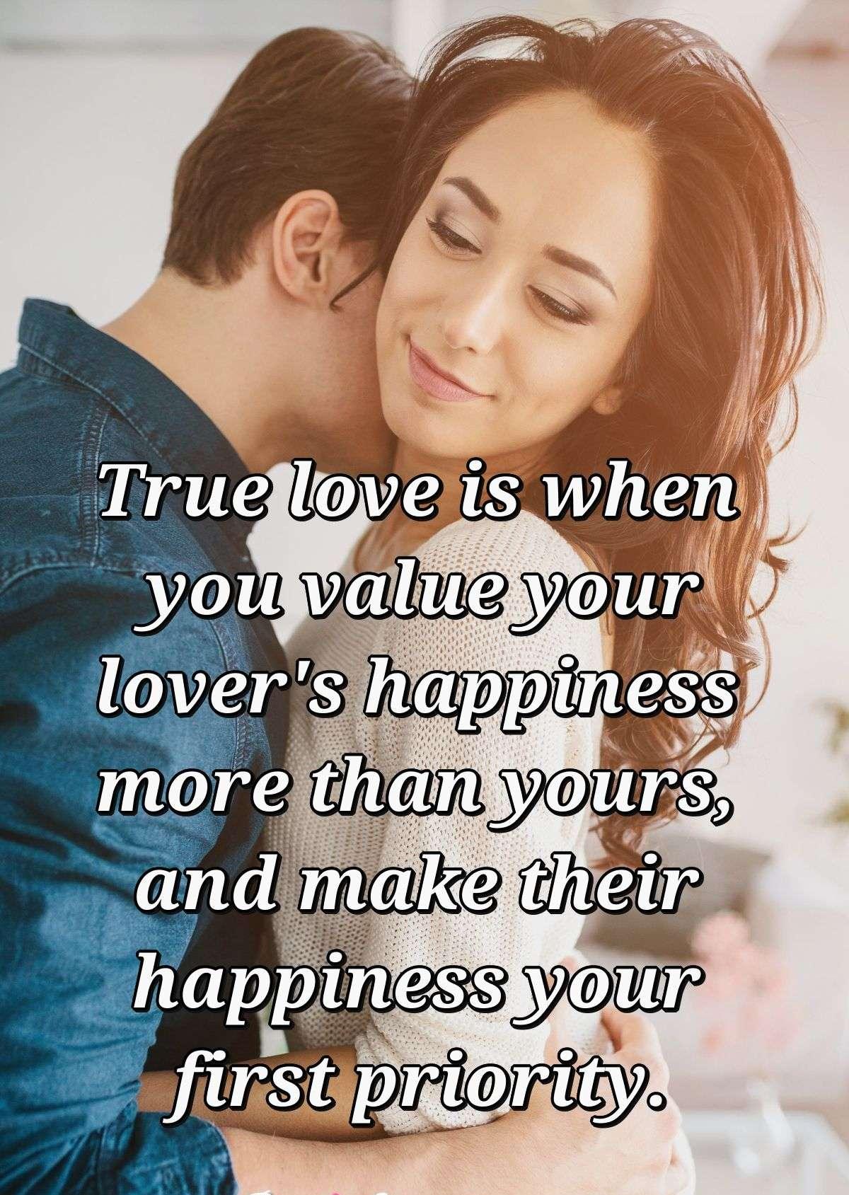 True love is when you value your lover's happiness more than yours, and make their happiness your first priority.