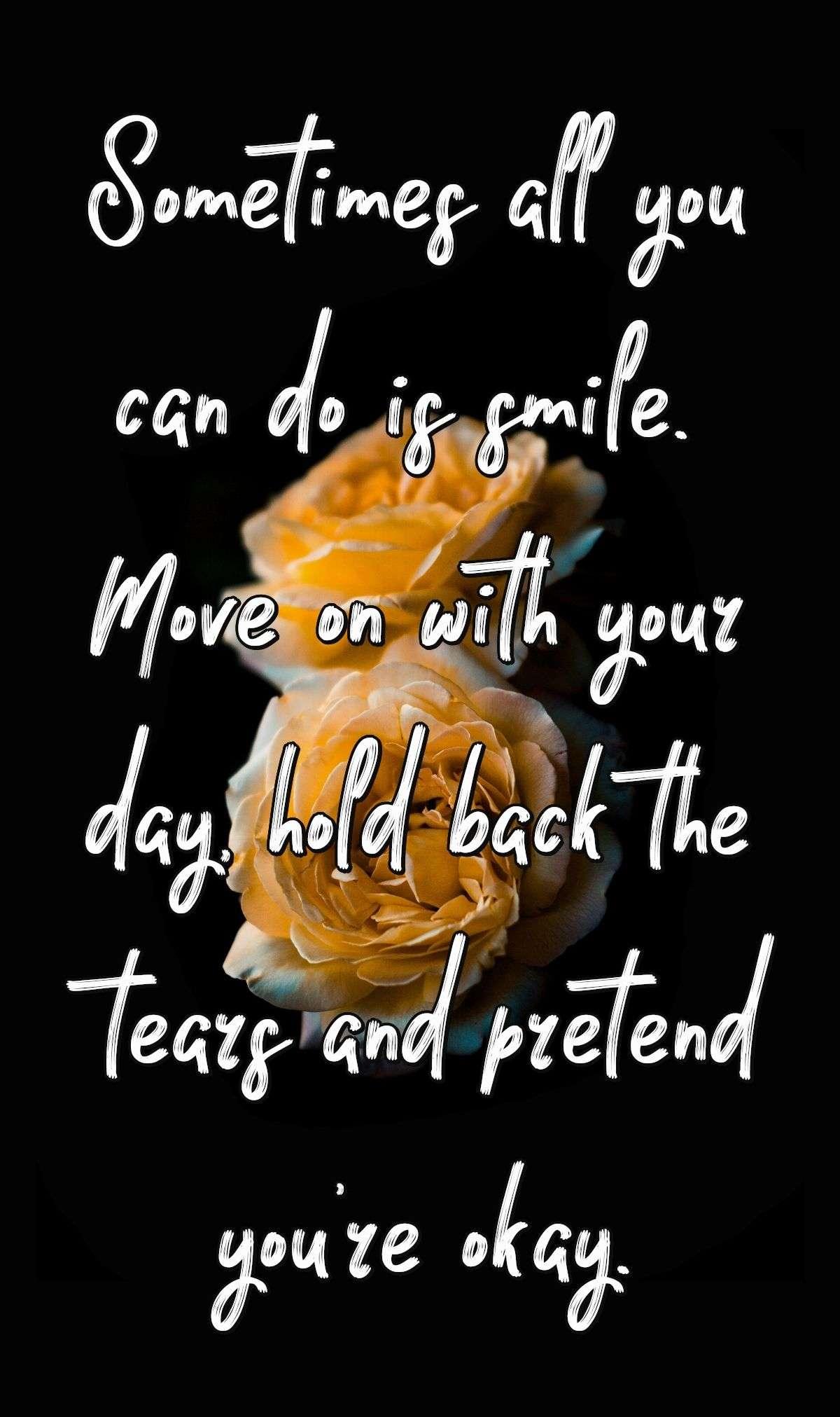 Sometimes all you can do is smile. Move on with your day, hold back the tears and pretend you're okay.