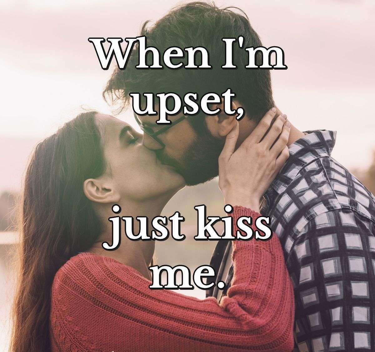 When I'm upset, just kiss me.