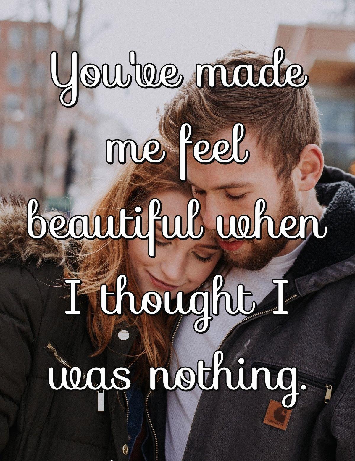 You've made me feel beautiful when I thought I was nothing.