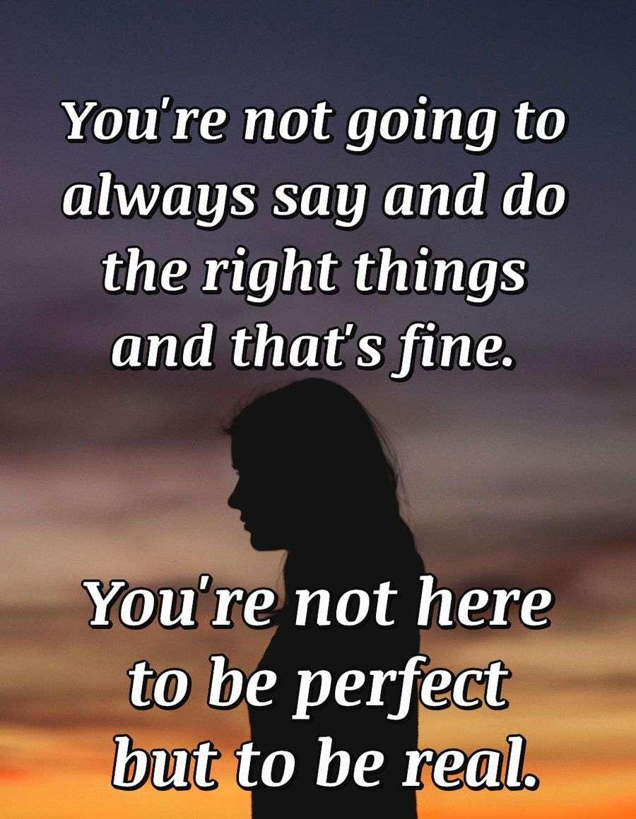 You're not going to always say and do the right things and that's fine. You're not here to be perfect but to be real.