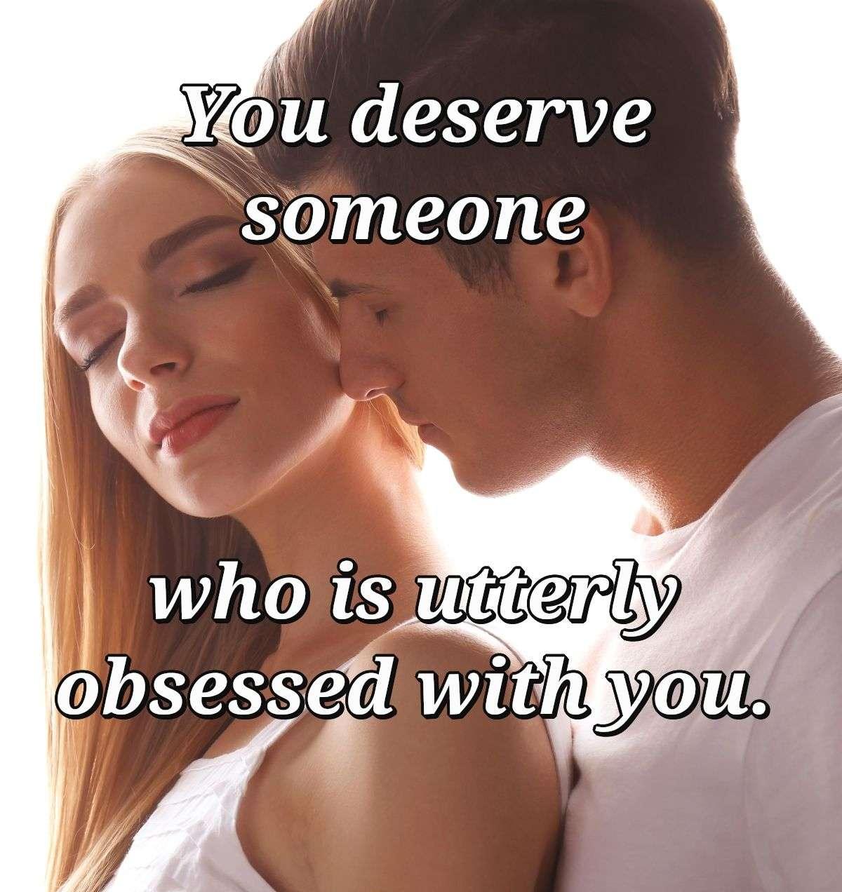 You deserve someone who is utterly obsessed with you.