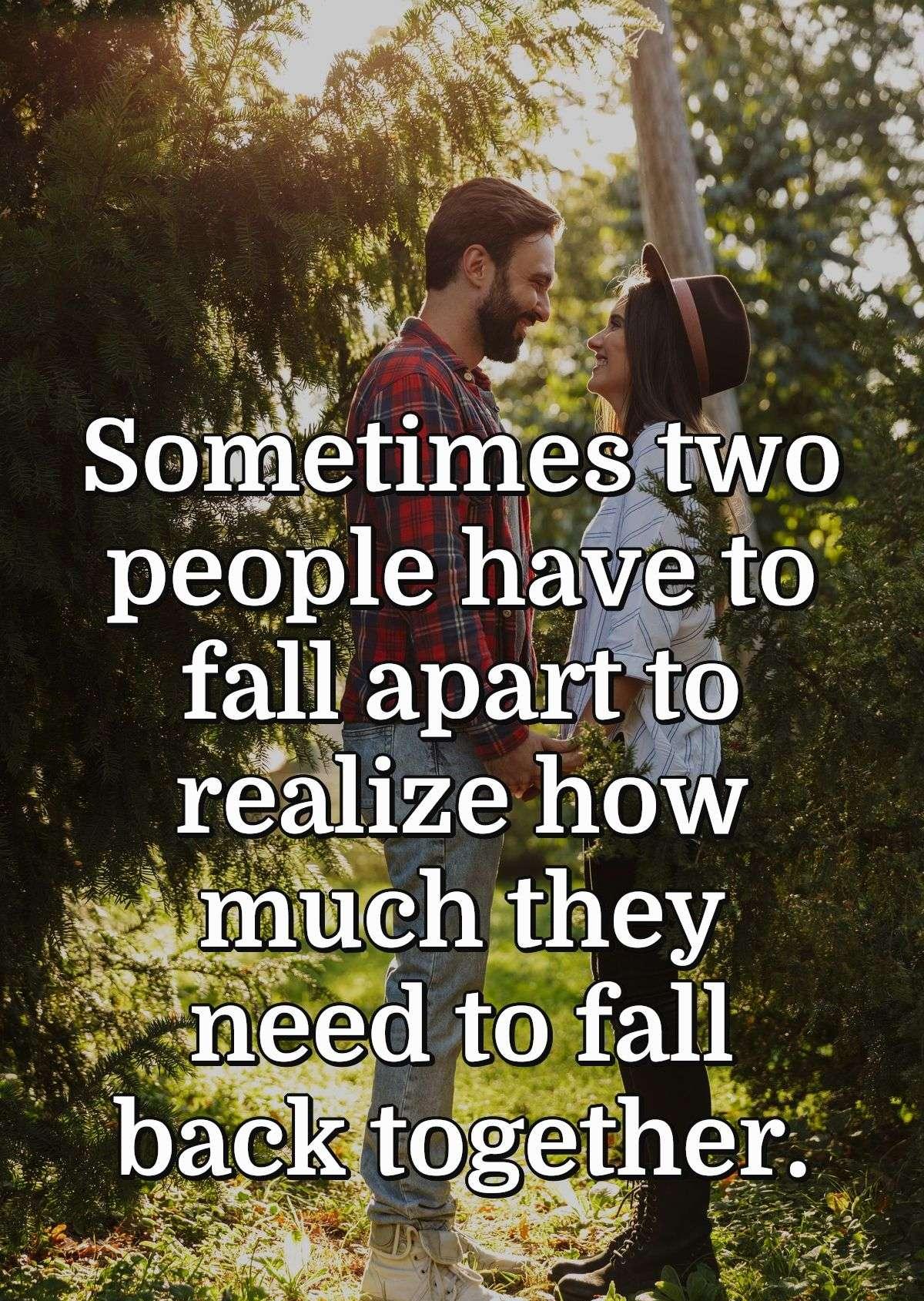 Sometimes two people have to fall apart to realize how much they need to fall back together.