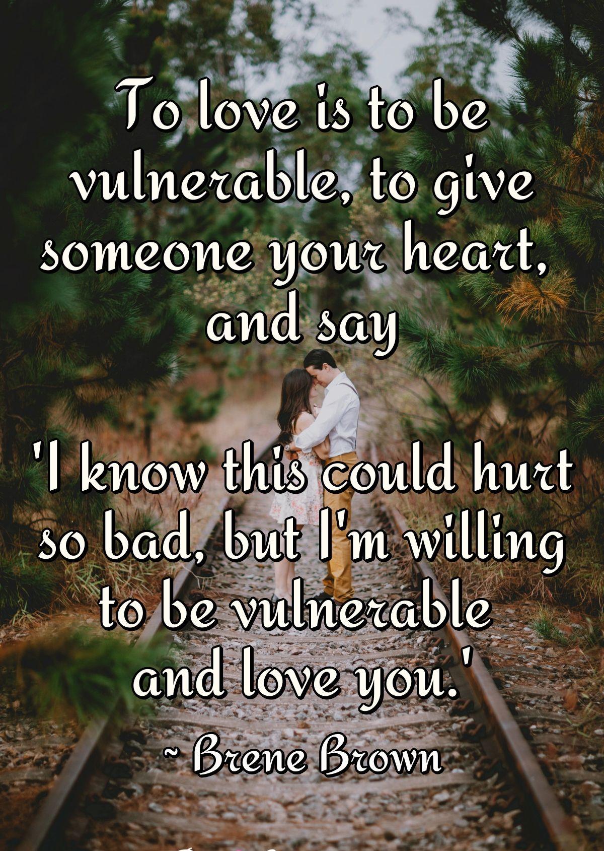 To love is to be vulnerable, to give someone your heart, and say 'I know this could hurt so bad, but I'm willing to be vulnerable and love you.'