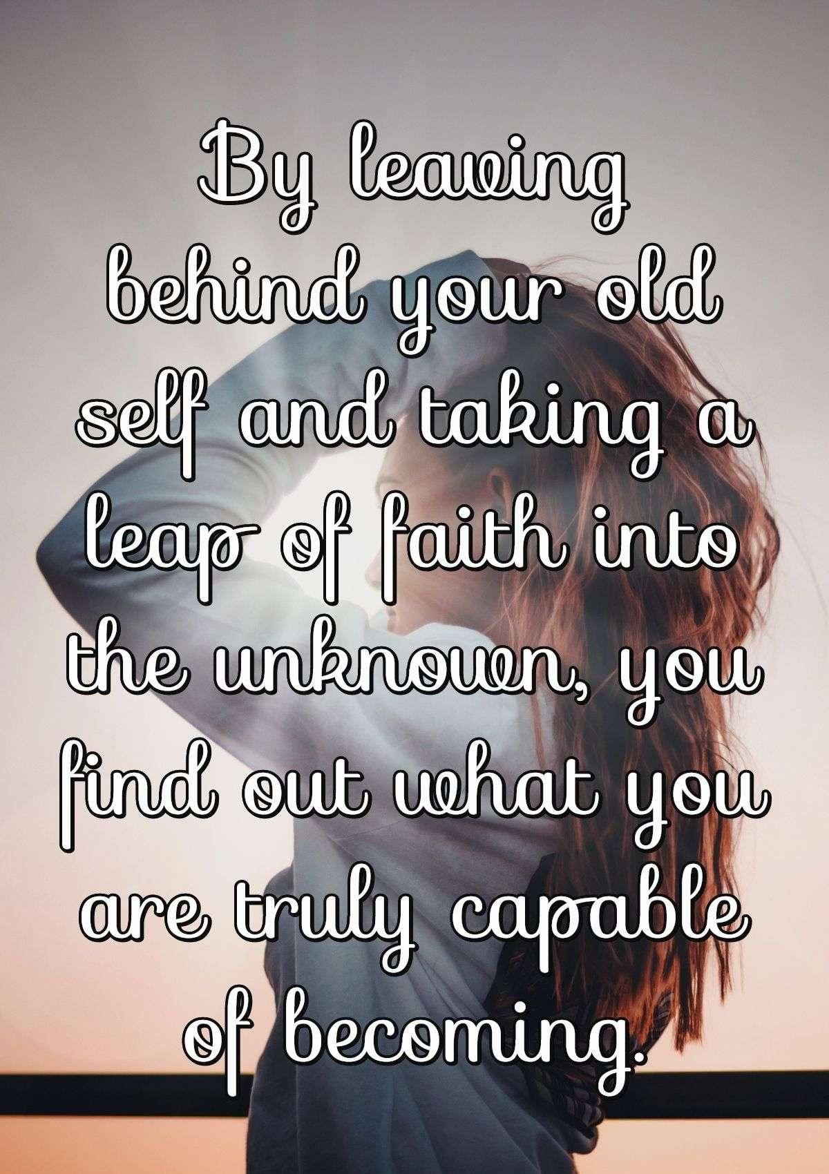 By leaving behind your old self and taking a leap of faith into the unknown, you find out what you are truly capable of becoming.