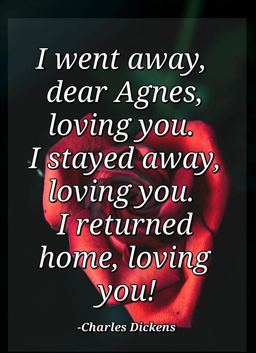 I went away, dear Agnes, loving you. I stayed away, loving you. I returned home, loving you!