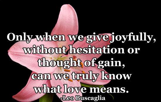 Only when we give joyfully, without hesitation or thought of gain, can we truly know what love means.