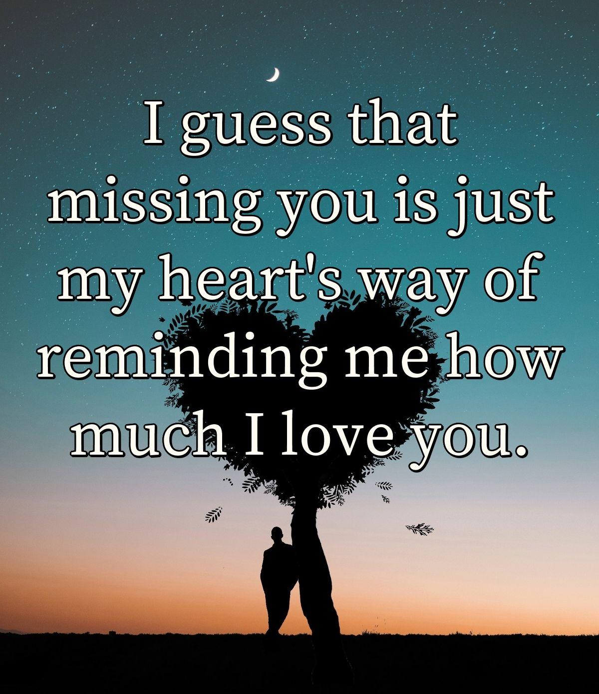 I guess that missing you is just my heart's way of reminding me how much I love you.