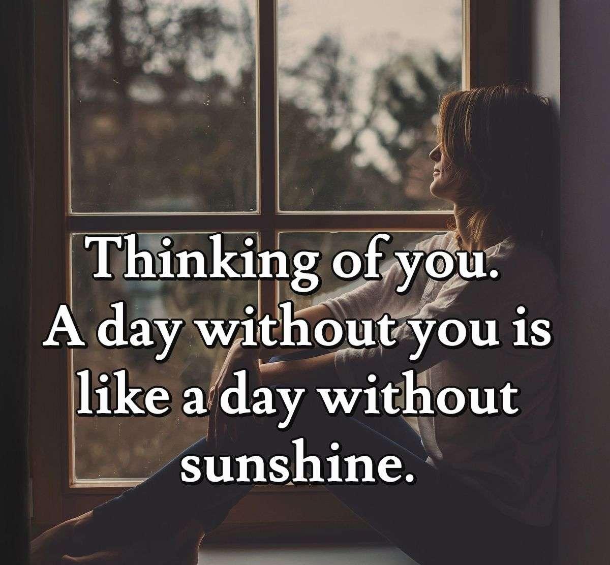 Thinking of you. A day without you is like a day without sunshine.