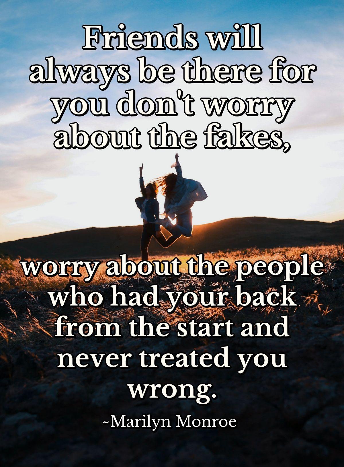 Friends will always be there for you don't worry about the fakes, worry about the people who had your back from the start and never treated you wrong.