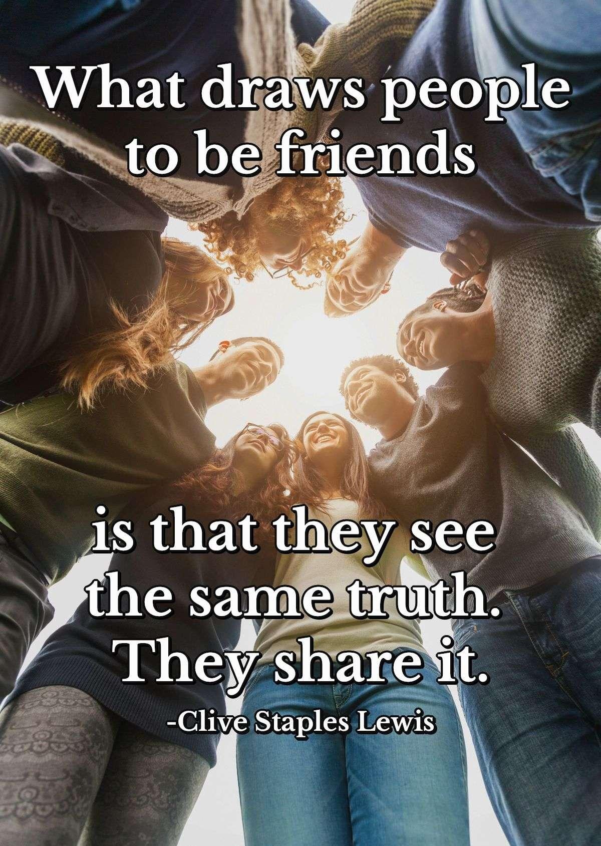 What draws people to be friends is that they see the same truth. They share it.