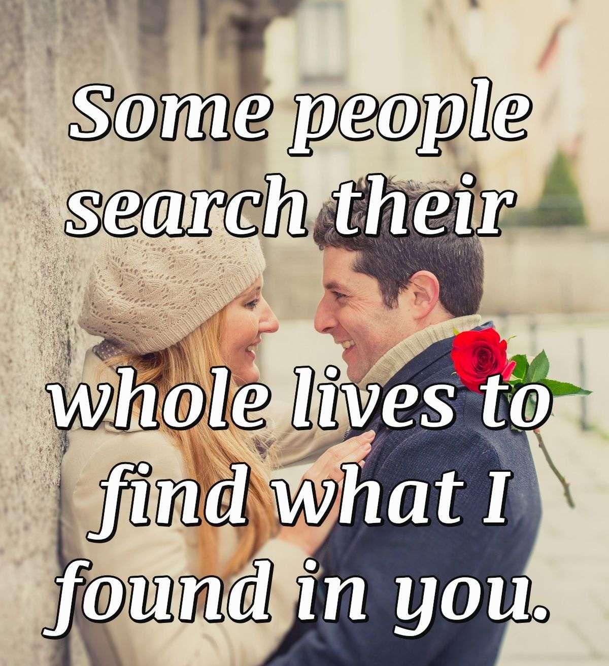 Some people search their whole lives to find what I found in you.