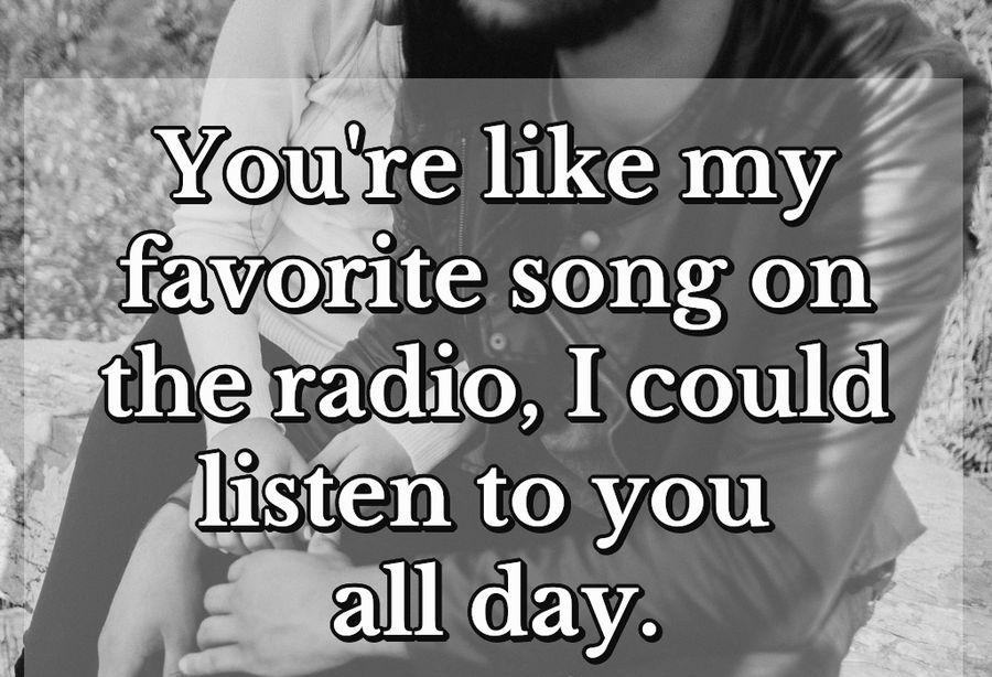 You're like my favorite song on the radio, I could listen to you all day.