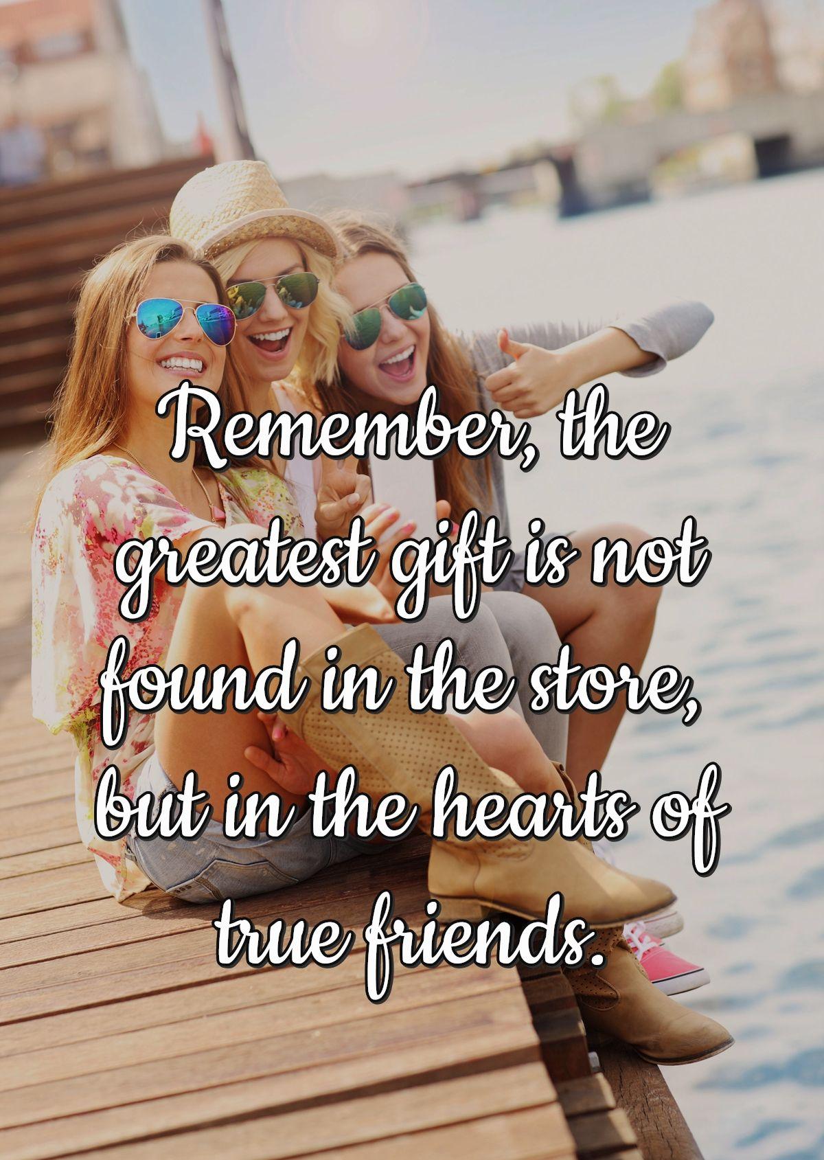 Remember, the greatest gift is not found in the store but in the hearts of true friends.