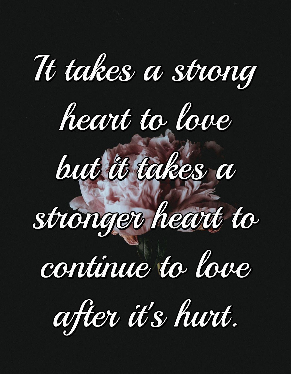 It takes a strong heart to love but it takes a stronger heart to continue to love after it's hurt.