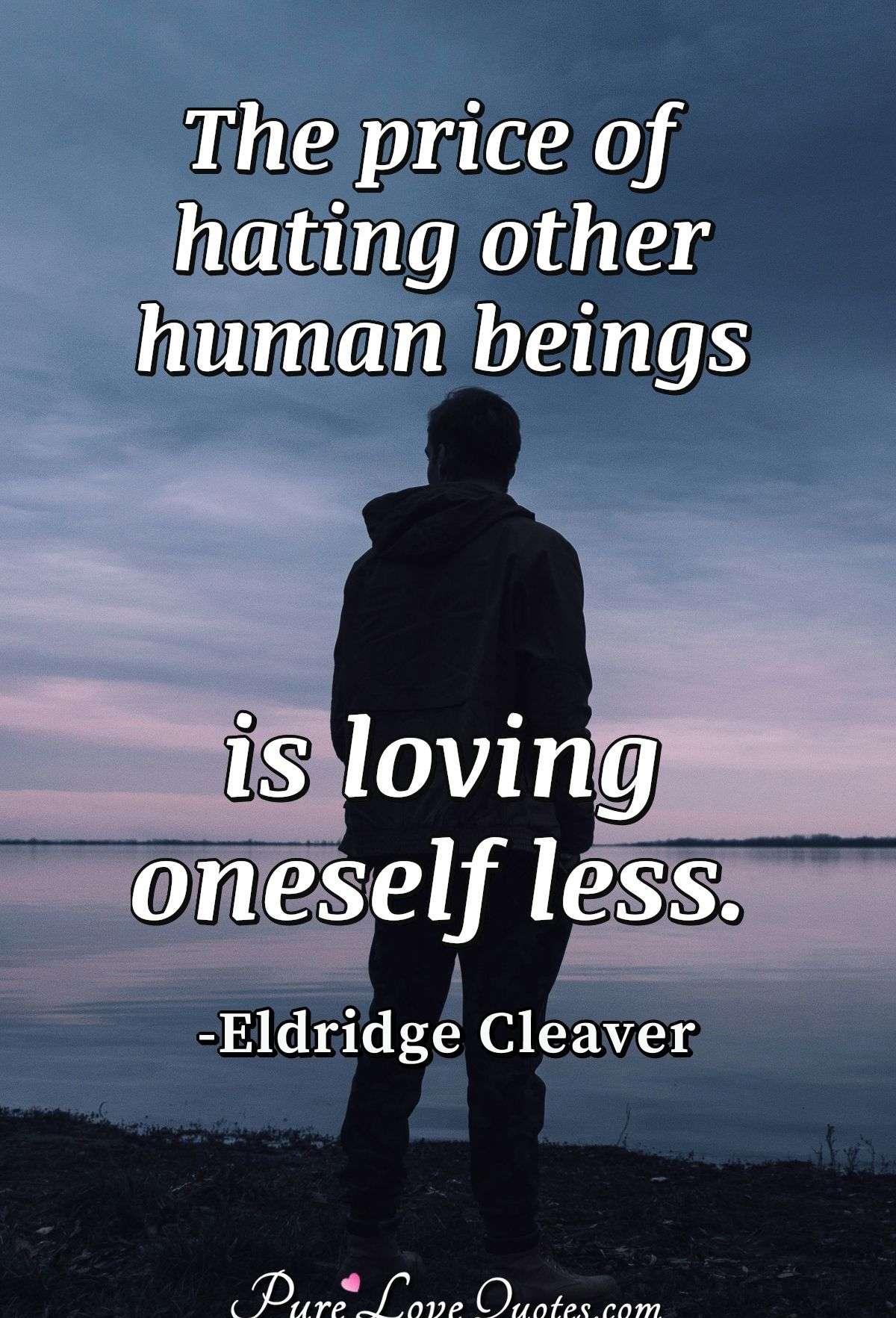 The price of hating other human beings is loving oneself less.