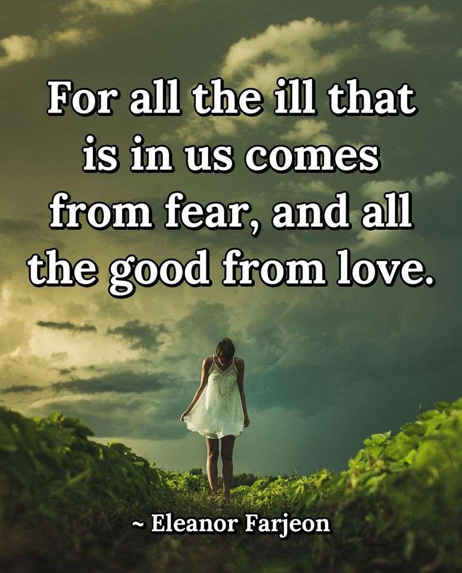 For all the ill that is in us comes from fear, and all the good from love.