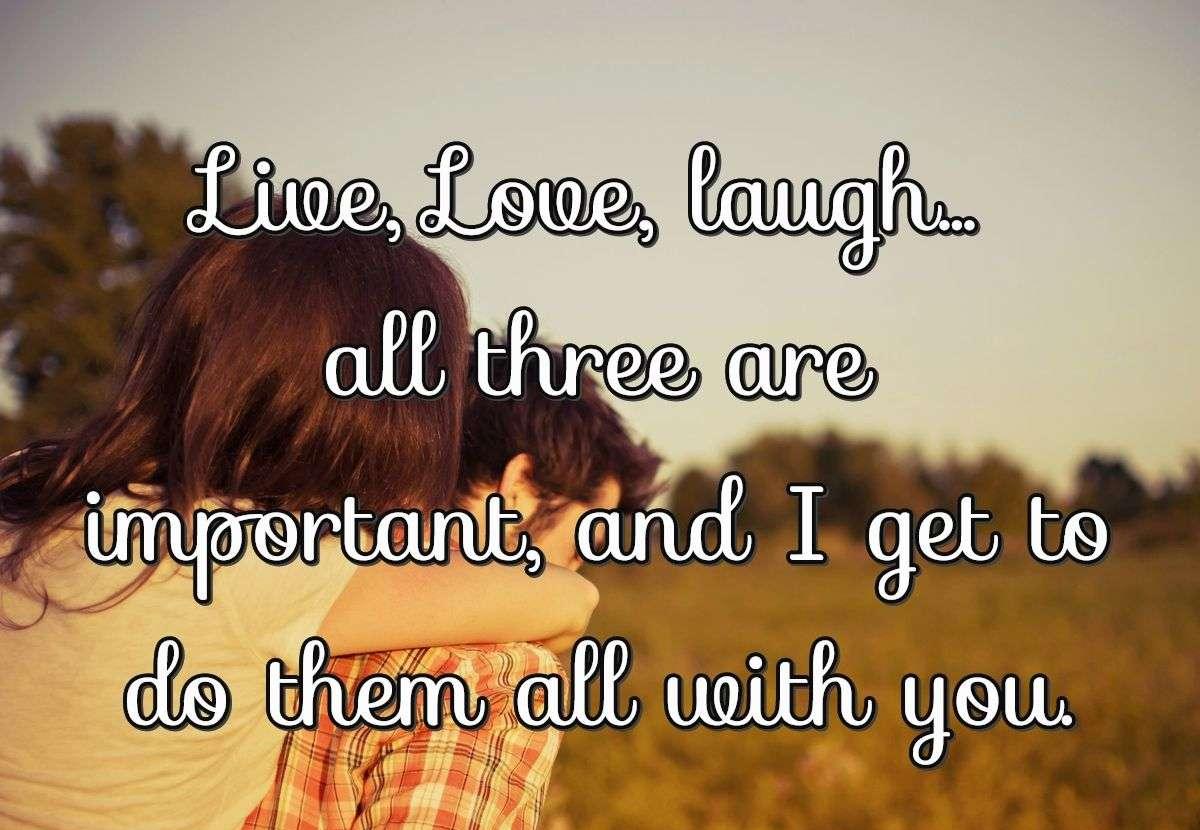 Live, Love, laugh... all three are important, and I get to do them all with you.