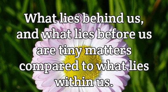 What lies behind us, and what lies before us are tiny matters compared to what lies within us.