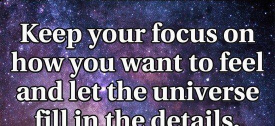 Keep your focus on how you want to feel and let the universe fill in the details.