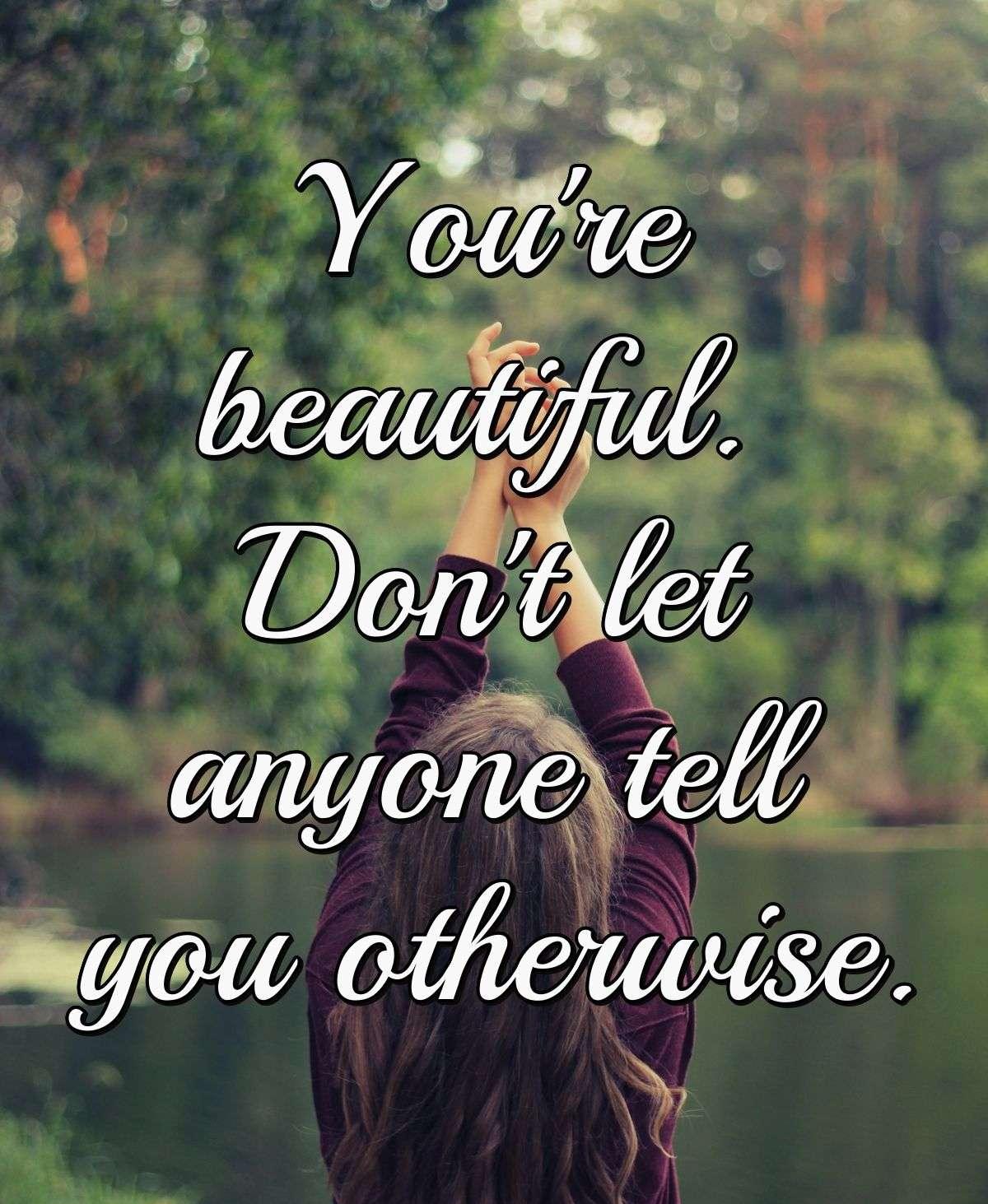 You're beautiful. Don't let anyone tell you otherwise.