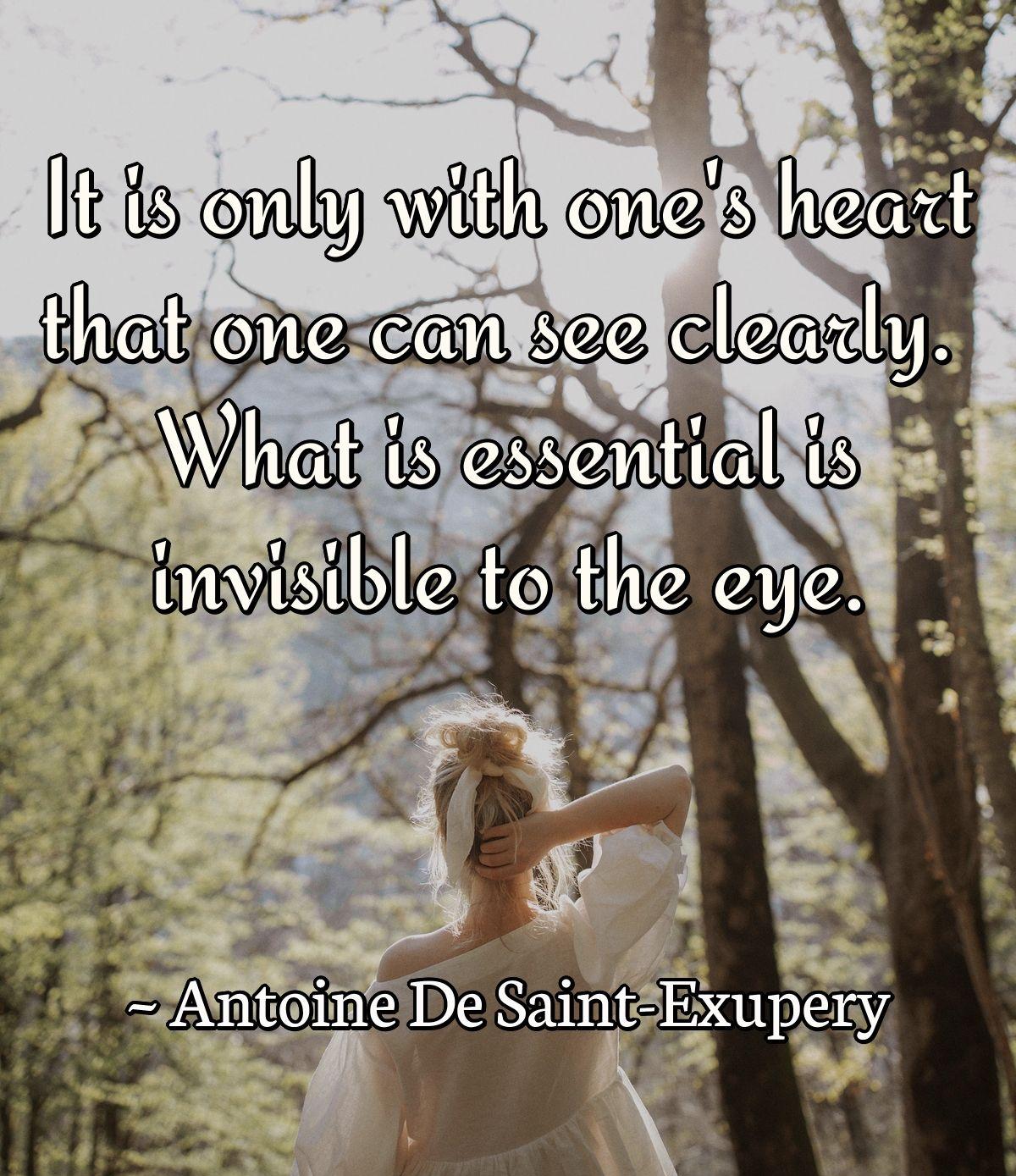 It is only with one's heart that one can see clearly. What is essential is invisible to the eye.