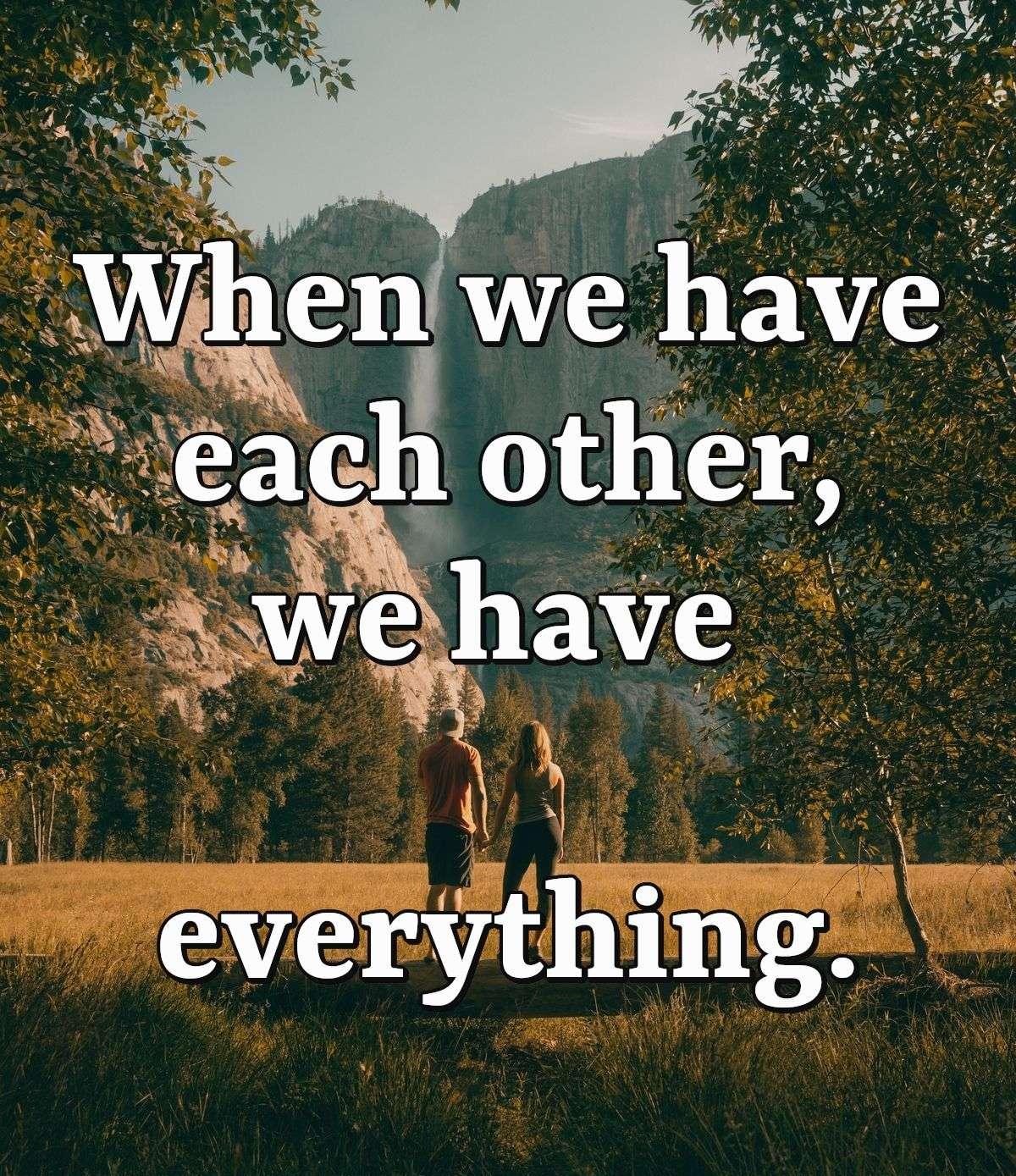 When we have each other, we have everything.