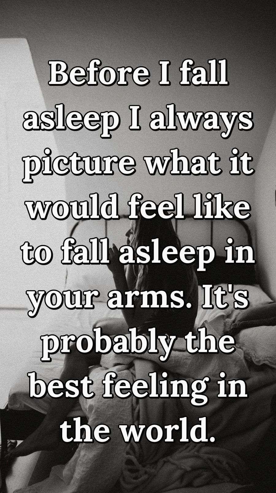 Before I fall asleep I always picture what it would feel like to fall asleep in your arms. It's probably the best feeling in the world.