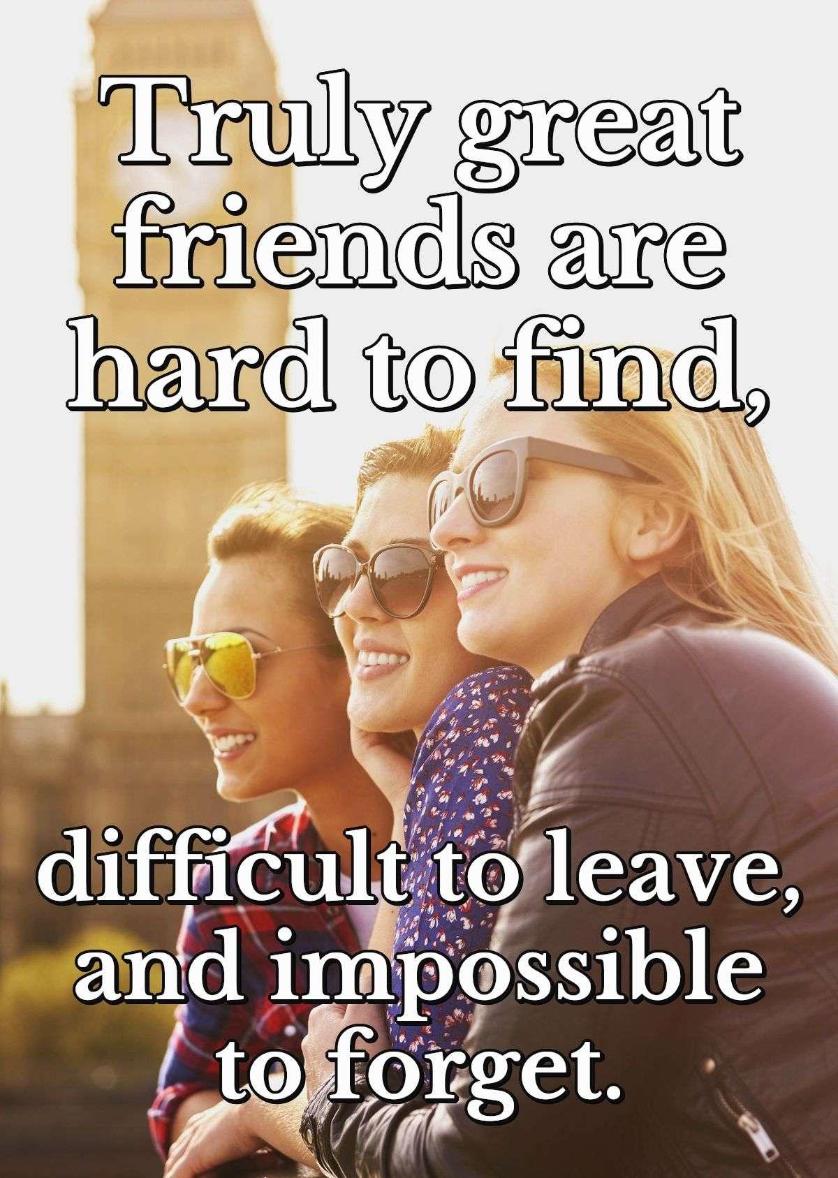 Truly great friends are hard to find, difficult to leave, and impossible to forget.