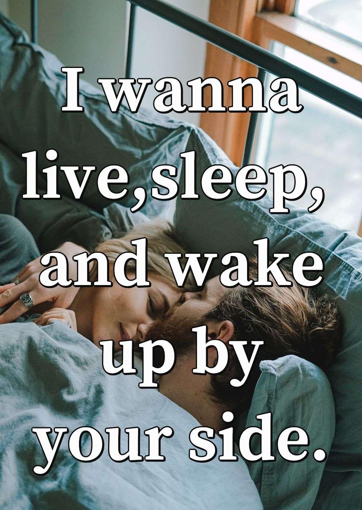 I wanna live, sleep, and wake up by your side.