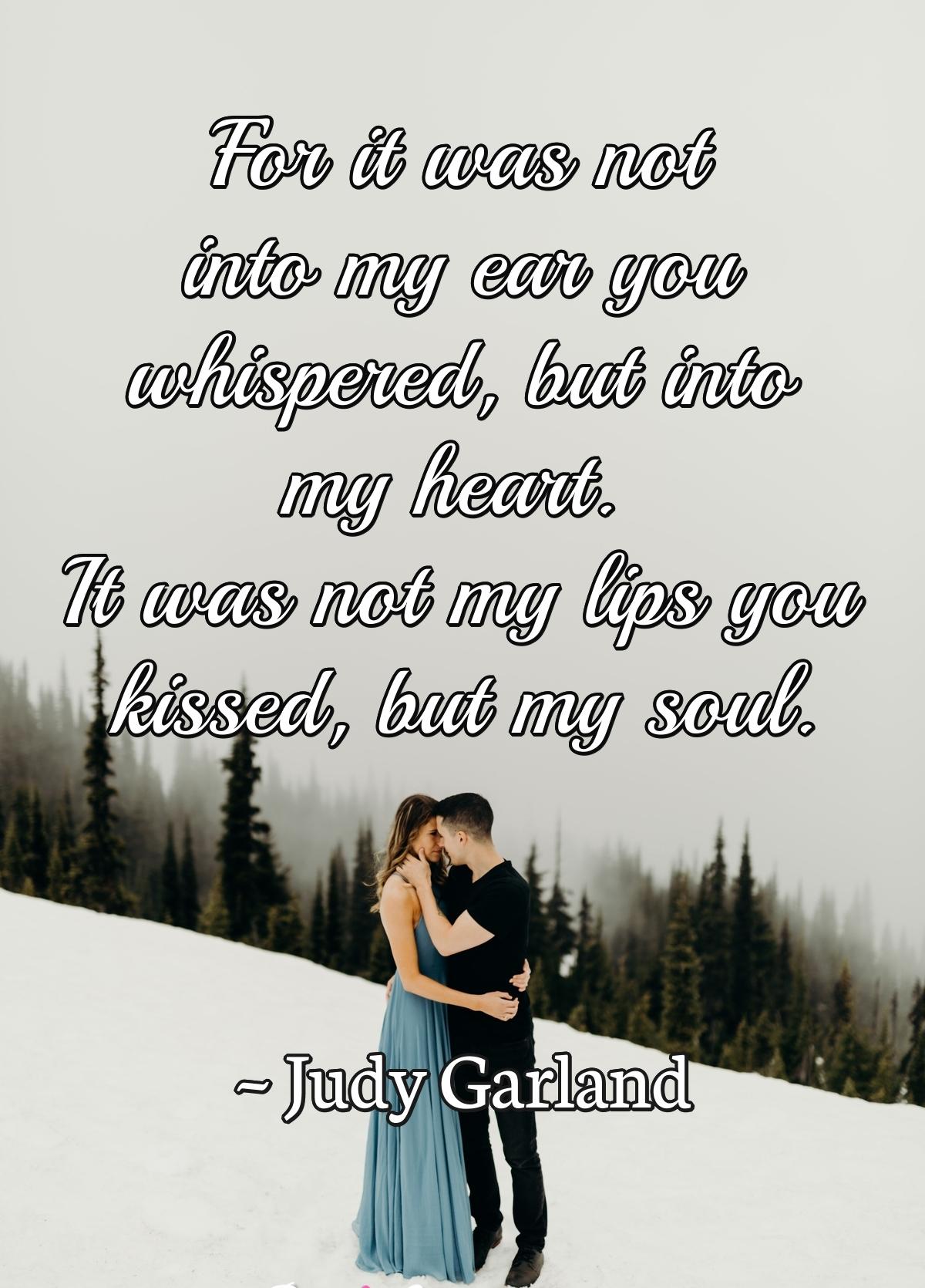 For it was not into my ear you whispered, but into my heart. It was not my lips you kissed, but my soul.