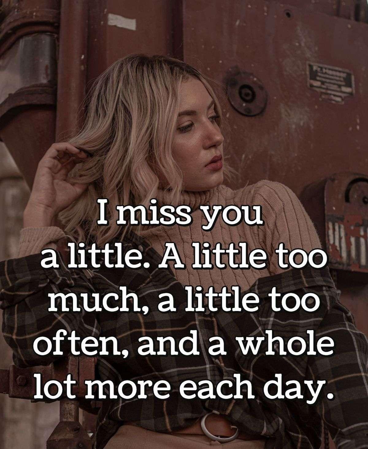 I miss you a little. A little too much, a little too often, and a whole lot more each day.