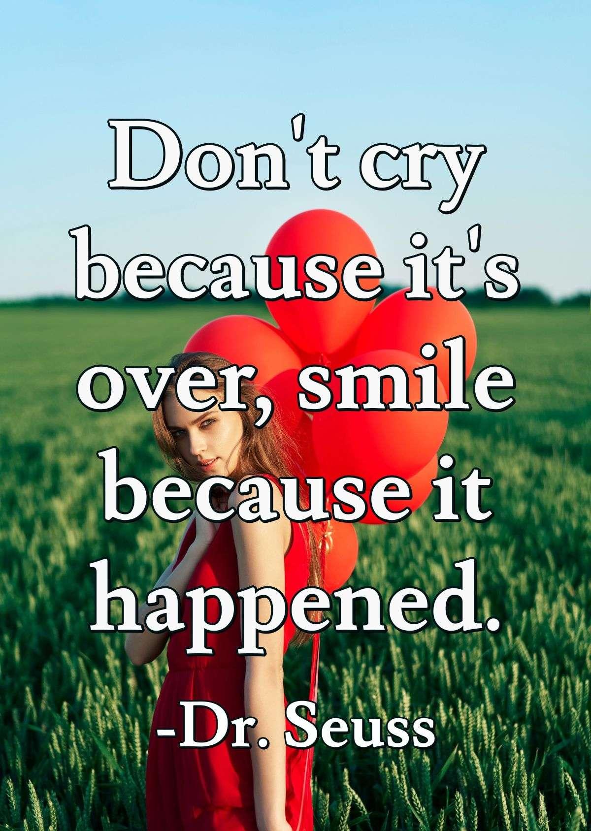 Don't cry because it's over, smile because it happened.