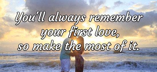 You'll always remember your first love, so make the most of it.