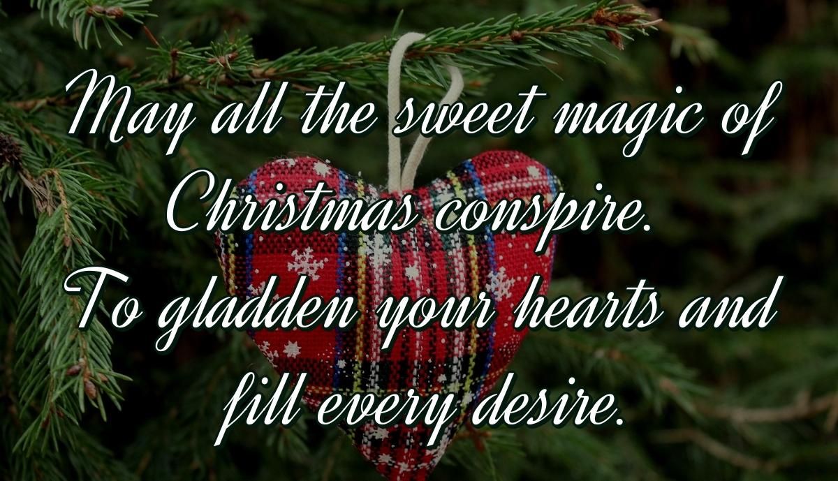 May all the sweet magic of Christmas conspire. To gladden your hearts and fill every desire.